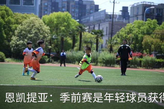 恩凯提亚：季前赛是年轻球员获得信任的机会