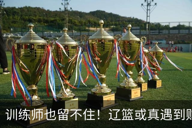训练师也留不住！辽篮或真遇到财务危机，赵继伟付豪也不是不能卖