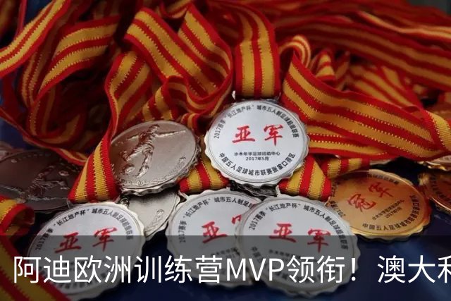 阿迪欧洲训练营MVP领衔！澳大利亚6月21日以年轻阵容对阵中国男篮